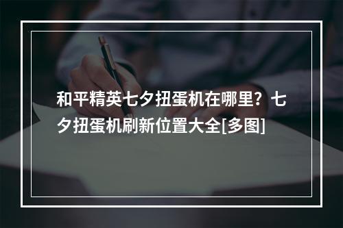 和平精英七夕扭蛋机在哪里？七夕扭蛋机刷新位置大全[多图]