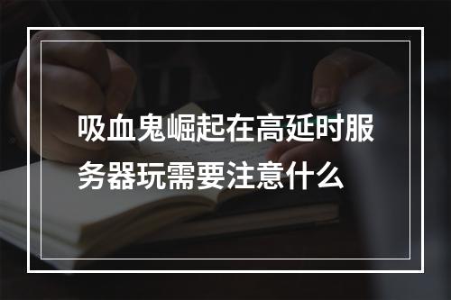 吸血鬼崛起在高延时服务器玩需要注意什么