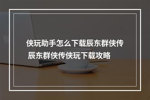 侠玩助手怎么下载辰东群侠传 辰东群侠传侠玩下载攻略