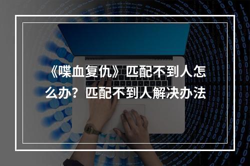 《喋血复仇》匹配不到人怎么办？匹配不到人解决办法