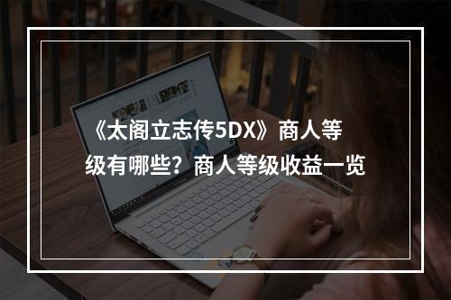 《太阁立志传5DX》商人等级有哪些？商人等级收益一览