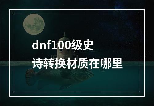 dnf100级史诗转换材质在哪里