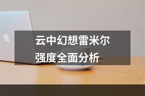 云中幻想雷米尔强度全面分析