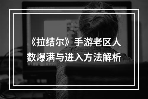 《拉结尔》手游老区人数爆满与进入方法解析