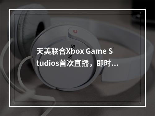 天美联合Xbox Game Studios首次直播，即时行军+超大城战带你“重返帝国”