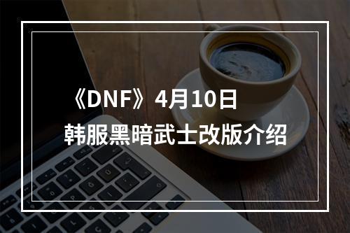 《DNF》4月10日韩服黑暗武士改版介绍