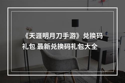 《天涯明月刀手游》兑换码礼包 最新兑换码礼包大全