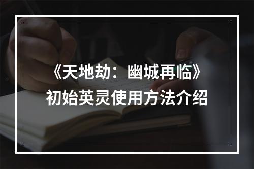 《天地劫：幽城再临》初始英灵使用方法介绍