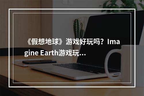 《假想地球》游戏好玩吗？Imagine Earth游戏玩法及特色内容一览