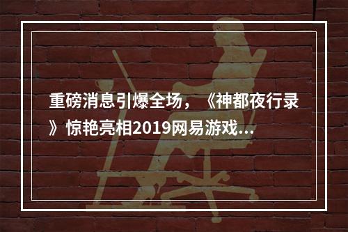 重磅消息引爆全场，《神都夜行录》惊艳亮相2019网易游戏520发布会！