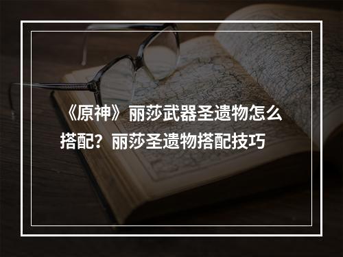 《原神》丽莎武器圣遗物怎么搭配？丽莎圣遗物搭配技巧