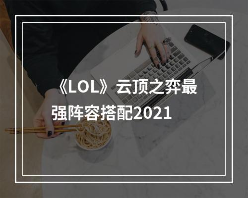 《LOL》云顶之弈最强阵容搭配2021