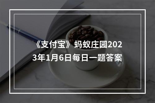 《支付宝》蚂蚁庄园2023年1月6日每日一题答案