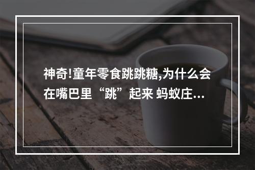 神奇!童年零食跳跳糖,为什么会在嘴巴里“跳”起来 蚂蚁庄园今日答案早知道5月28日