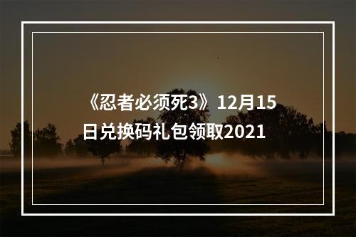 《忍者必须死3》12月15日兑换码礼包领取2021