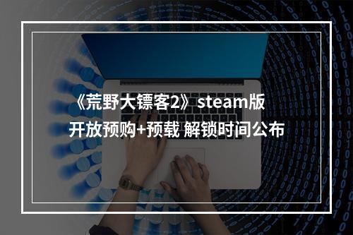 《荒野大镖客2》steam版开放预购+预载 解锁时间公布