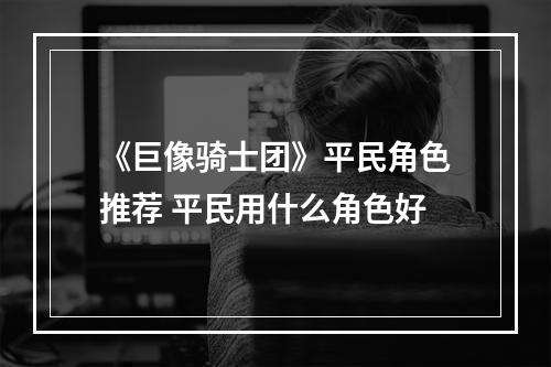 《巨像骑士团》平民角色推荐 平民用什么角色好