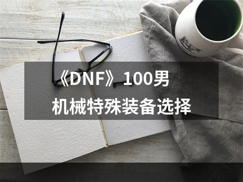 《DNF》100男机械特殊装备选择