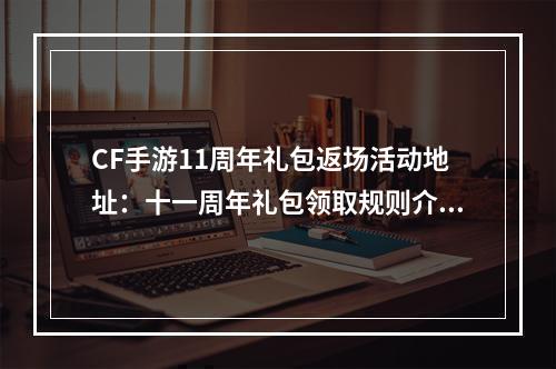 CF手游11周年礼包返场活动地址：十一周年礼包领取规则介绍[多图]