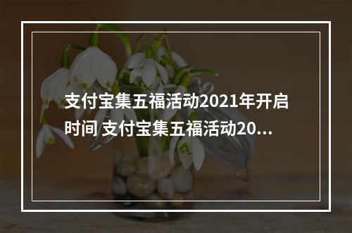 支付宝集五福活动2021年开启时间 支付宝集五福活动2021年什么时候开始