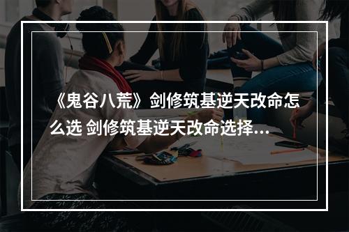 《鬼谷八荒》剑修筑基逆天改命怎么选 剑修筑基逆天改命选择心得