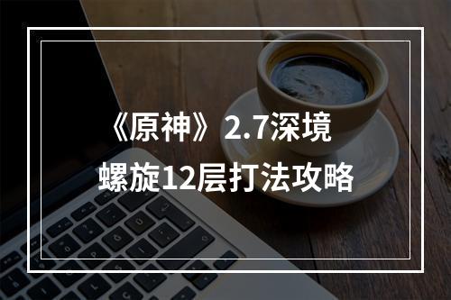 《原神》2.7深境螺旋12层打法攻略