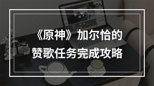 《原神》加尔恰的赞歌任务完成攻略