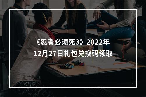 《忍者必须死3》2022年12月27日礼包兑换码领取