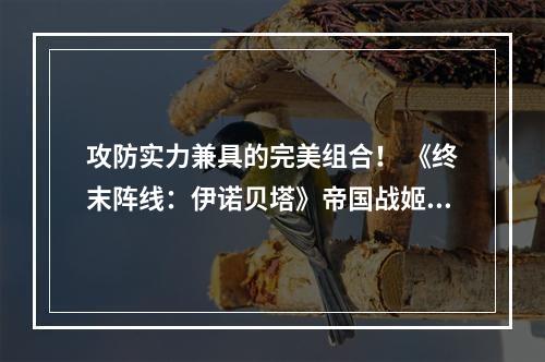 攻防实力兼具的完美组合！ 《终末阵线：伊诺贝塔》帝国战姬推荐