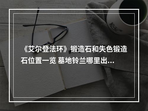 《艾尔登法环》锻造石和失色锻造石位置一览 墓地铃兰哪里出？