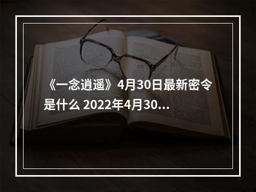 《一念逍遥》4月30日最新密令是什么 2022年4月30日最新密令