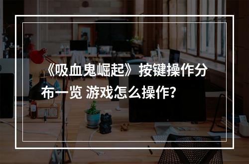 《吸血鬼崛起》按键操作分布一览 游戏怎么操作？