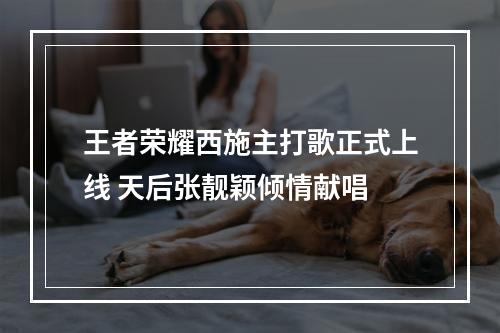 王者荣耀西施主打歌正式上线 天后张靓颖倾情献唱