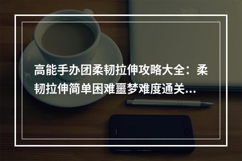 高能手办团柔韧拉伸攻略大全：柔韧拉伸简单困难噩梦难度通关攻略[多图]