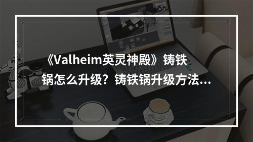 《Valheim英灵神殿》铸铁锅怎么升级？铸铁锅升级方法介绍