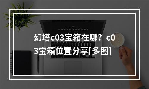 幻塔c03宝箱在哪？c03宝箱位置分享[多图]