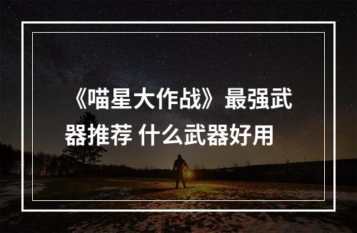 《喵星大作战》最强武器推荐 什么武器好用