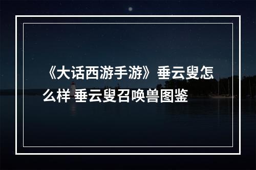 《大话西游手游》垂云叟怎么样 垂云叟召唤兽图鉴