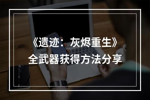 《遗迹：灰烬重生》全武器获得方法分享