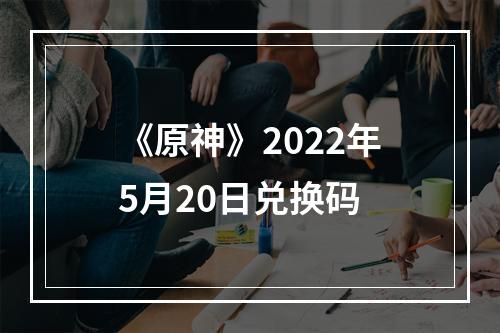 《原神》2022年5月20日兑换码