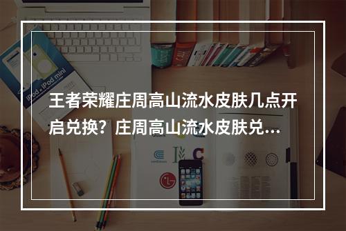 王者荣耀庄周高山流水皮肤几点开启兑换？庄周高山流水皮肤兑换攻略[多图]