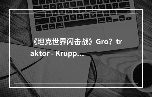 《坦克世界闪击战》Gro？traktor - Krupp怎么样 Gro？traktor - Krupp坦克图鉴