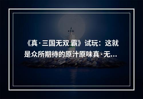 《真·三国无双 霸》试玩：这就是众所期待的原汁原味真·无双