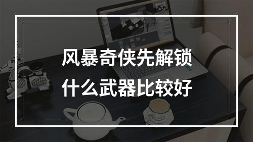 风暴奇侠先解锁什么武器比较好