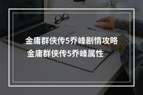 金庸群侠传5乔峰剧情攻略 金庸群侠传5乔峰属性