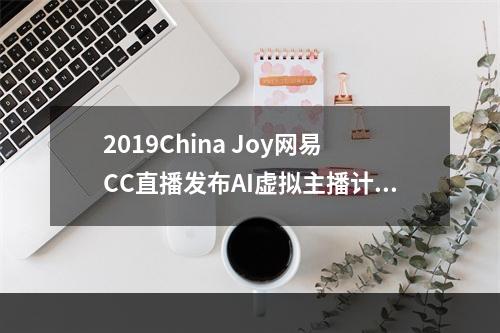 2019China Joy网易CC直播发布AI虚拟主播计划，探索直播2.0时代