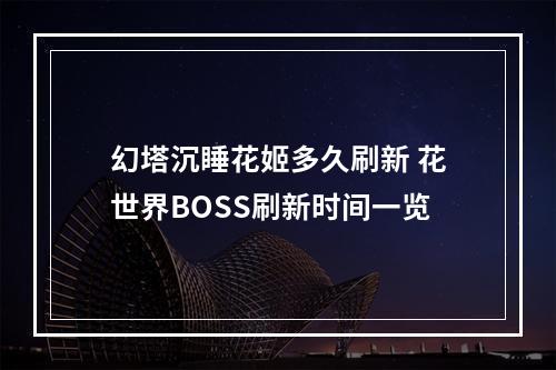 幻塔沉睡花姬多久刷新 花世界BOSS刷新时间一览