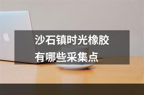 沙石镇时光橡胶有哪些采集点