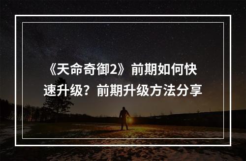 《天命奇御2》前期如何快速升级？前期升级方法分享