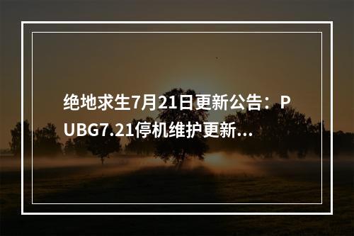 绝地求生7月21日更新公告：PUBG7.21停机维护更新内容一览[多图]